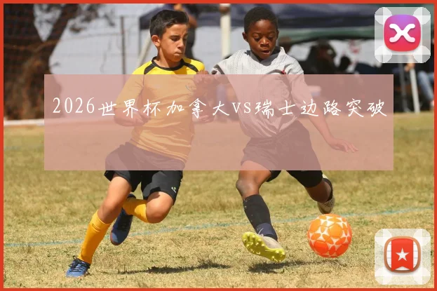 2026世界杯加拿大vs瑞士边路突破