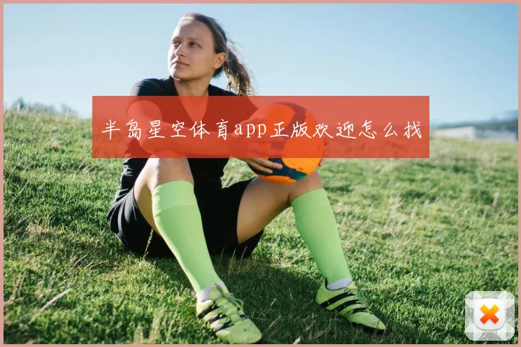 半岛星空体育app正版欢迎怎么找