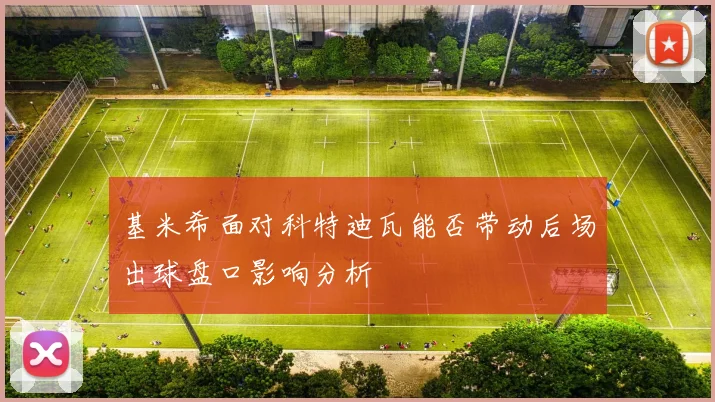基米希面对科特迪瓦能否带动后场出球盘口影响分析