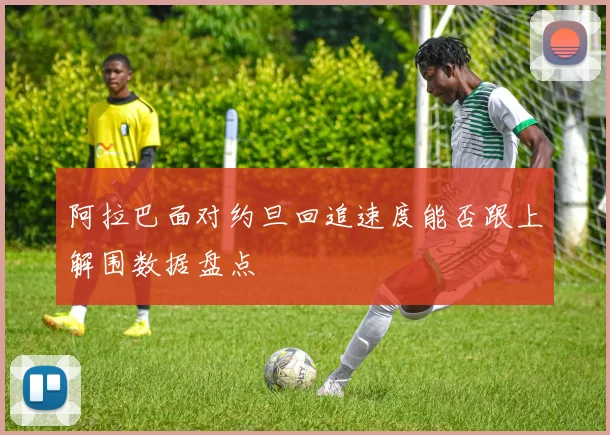 阿拉巴面对约旦回追速度能否跟上解围数据盘点