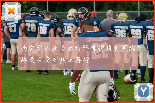 西班牙队亚马尔对阵佛得角直塞线路是否清晰焦点解析