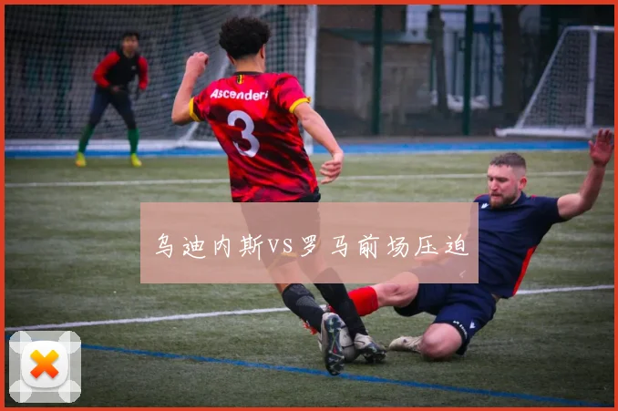 乌迪内斯vs罗马前场压迫