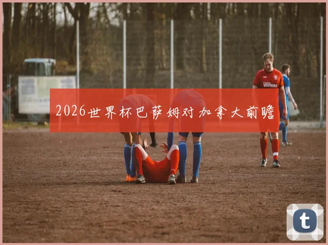 2026世界杯巴萨姆对加拿大前瞻