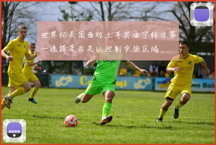 世界杯美国面对土耳其由守转攻第一选择是否足以控制中场区域