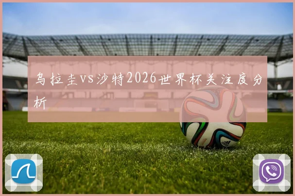 乌拉圭vs沙特2026世界杯关注度分析